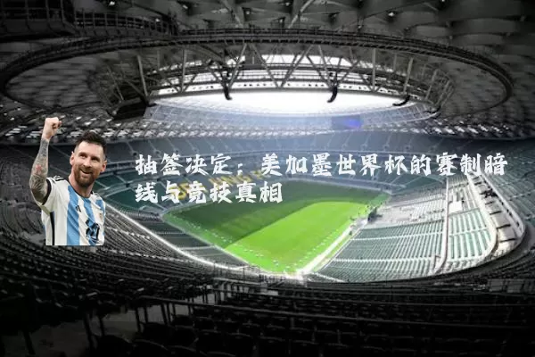 抽签决定：美加墨世界杯的赛制暗线与竞技真相