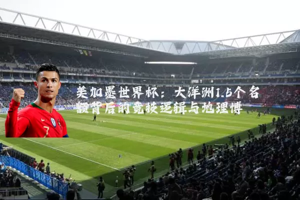 美加墨世界杯：大洋洲1.5个名额背后的竞技逻辑与地理博弈