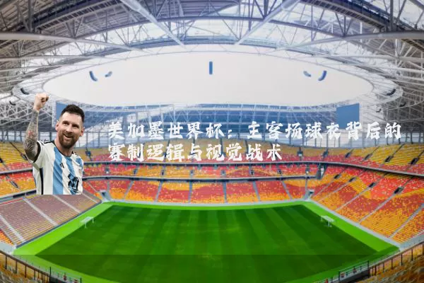 美加墨世界杯:主客场球衣背后的赛制逻辑与视觉战术