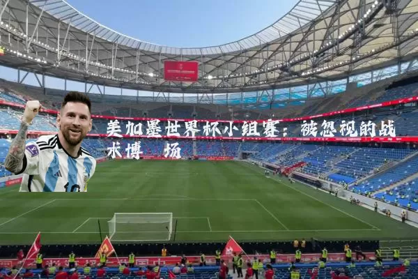 美加墨世界杯小组赛:被忽视的战术博弈场