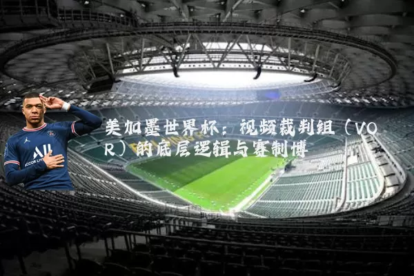 美加墨世界杯：视频裁判组（VOR）的底层逻辑与赛制博弈