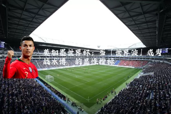 美加墨世界杯：当「世界波」成为战术博弈的显性指标
