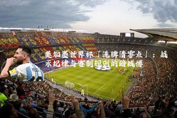 美加墨世界杯「洗牌清零点」：战术纪律与赛制规则的暗线博弈