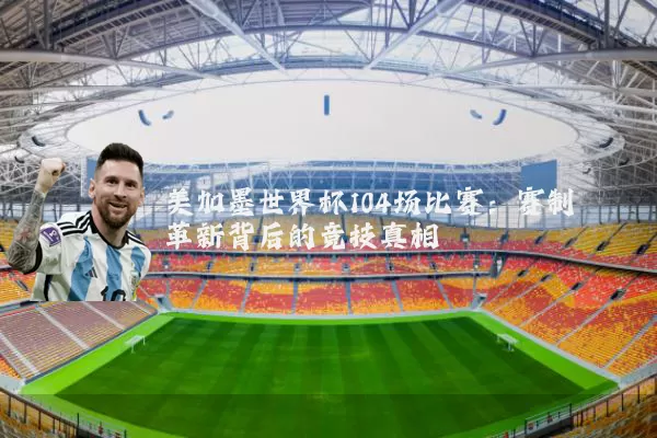 美加墨世界杯104场比赛:赛制革新背后的竞技真相