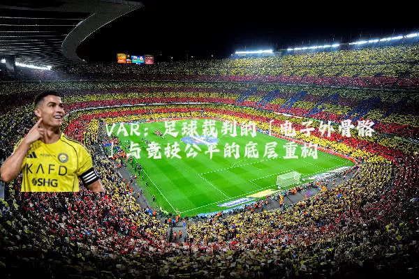 VAR:足球裁判的「电子外骨骼」与竞技公平的底层重构
