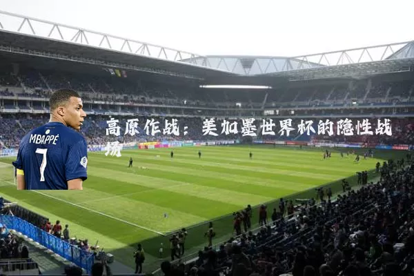 高原作战:美加墨世界杯的隐性战场