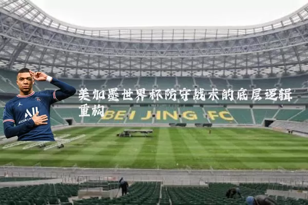 美加墨世界杯防守战术的底层逻辑重构