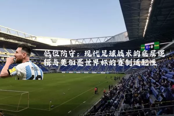 低位防守：现代足球战术的底层逻辑与美加墨世界杯的赛制适配性