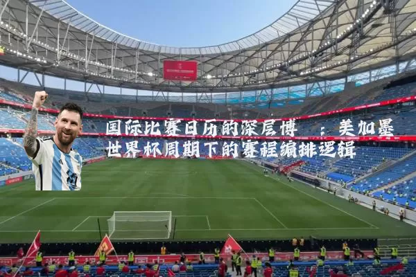 国际比赛日历的深层博弈：美加墨世界杯周期下的赛程编排逻辑