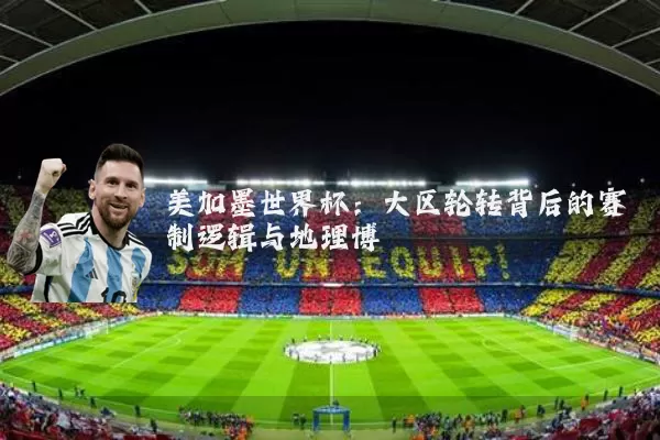 美加墨世界杯：大区轮转背后的赛制逻辑与地理博弈