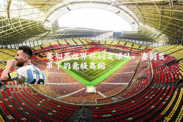 美加墨世界杯48支球队:赛制变革下的竞技真相