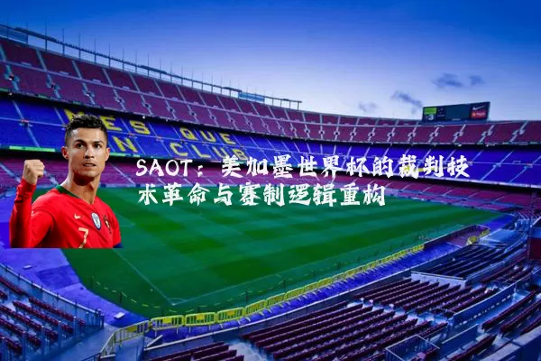SAOT：美加墨世界杯的裁判技术革命与赛制逻辑重构