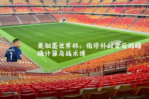 美加墨世界杯：伤停补时背后的精确计算与战术博弈