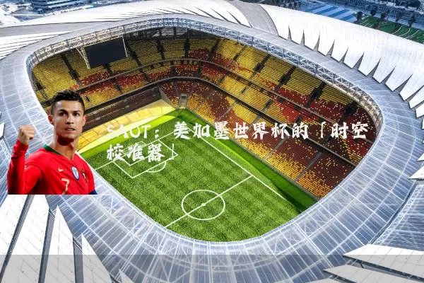 SAOT：美加墨世界杯的「时空校准器」