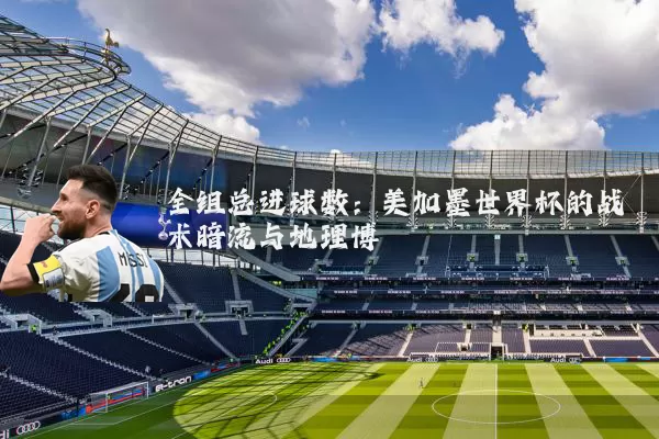 全组总进球数：美加墨世界杯的战术暗流与地理博弈