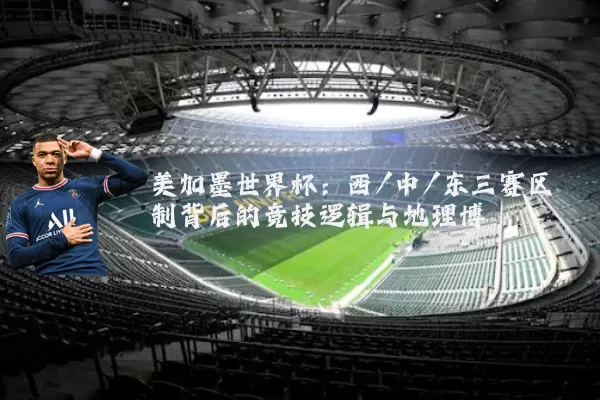 美加墨世界杯：西/中/东三赛区制背后的竞技逻辑与地理博弈
