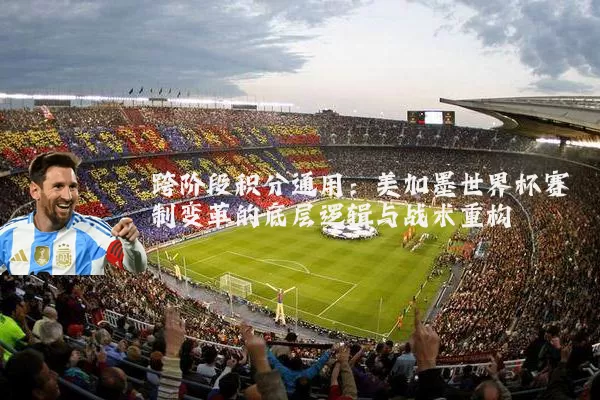 跨阶段积分通用：美加墨世界杯赛制变革的底层逻辑与战术重构