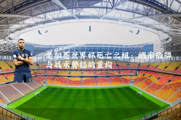 美加墨世界杯死亡之组：概率陷阱与战术势能的重构