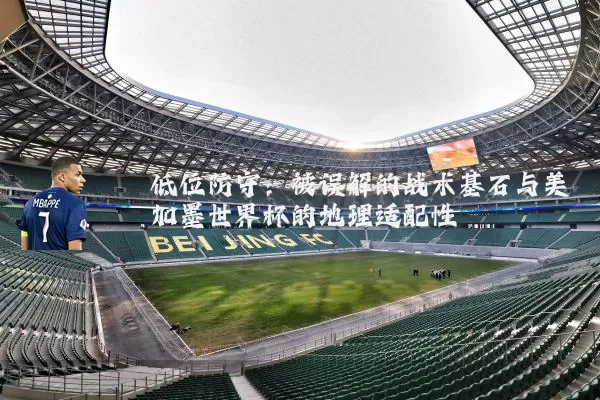 低位防守：被误解的战术基石与美加墨世界杯的地理适配性