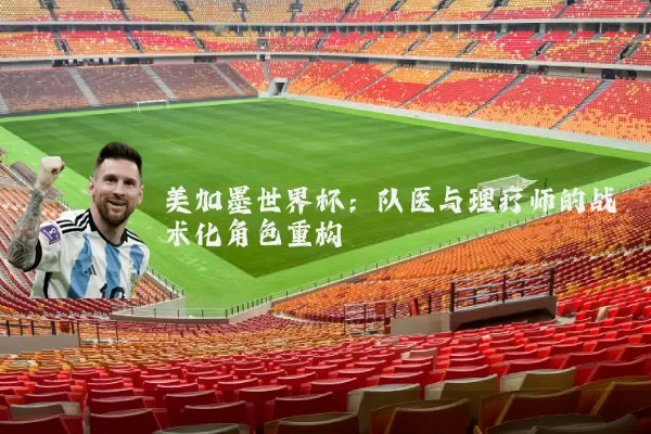 美加墨世界杯：队医与理疗师的战术化角色重构