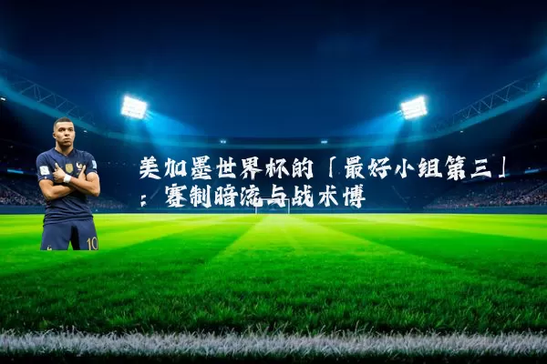 美加墨世界杯的「最好小组第三」：赛制暗流与战术博弈