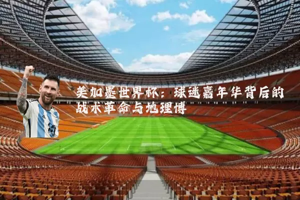 美加墨世界杯：球迷嘉年华背后的战术革命与地理博弈