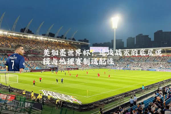 美加墨世界杯：进攻战术的底层逻辑与地理赛制适配性