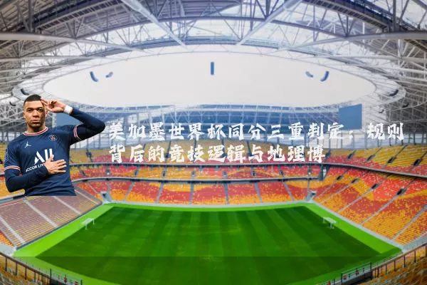 美加墨世界杯同分三重判定：规则背后的竞技逻辑与地理博弈