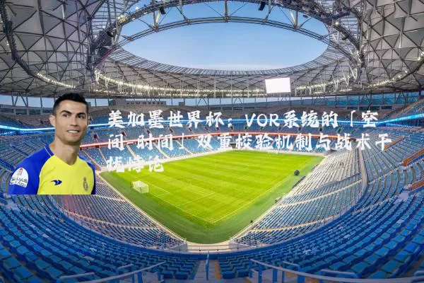 美加墨世界杯：VOR系统的「空间-时间」双重校验机制与战术干扰悖论