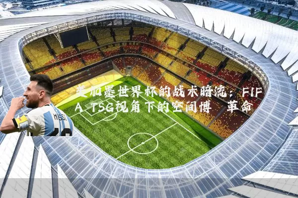 美加墨世界杯的战术暗流：FIFA TSG视角下的空间博弈革命