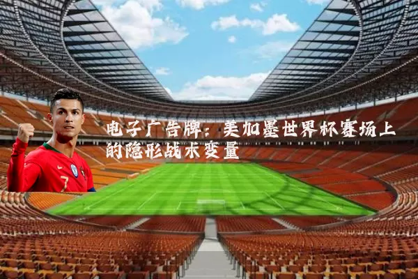 电子广告牌：美加墨世界杯赛场上的隐形战术变量