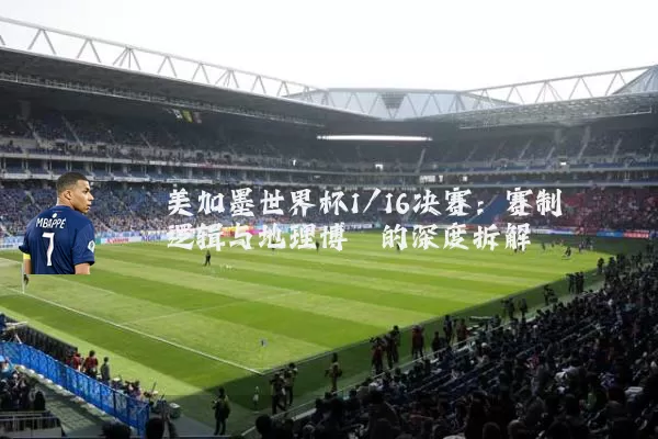 美加墨世界杯1/16决赛：赛制逻辑与地理博弈的深度拆解