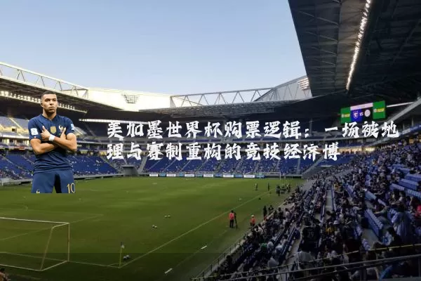 美加墨世界杯购票逻辑：一场被地理与赛制重构的竞技经济博弈