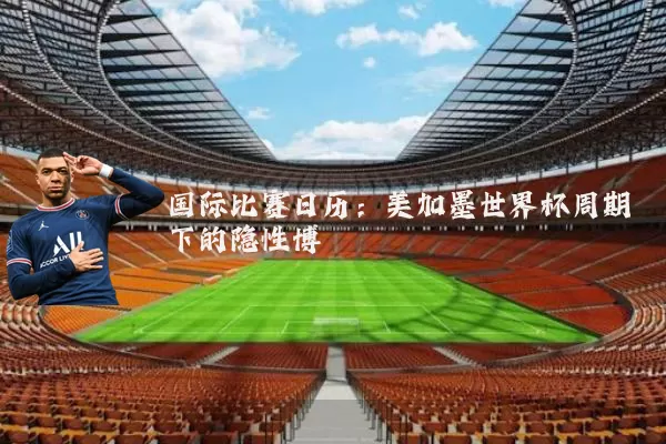 国际比赛日历：美加墨世界杯周期下的隐性博弈