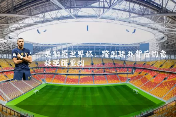 美加墨世界杯：跨国联办背后的竞技逻辑重构