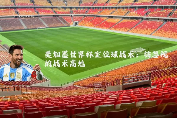 美加墨世界杯定位球战术：被忽视的战术高地