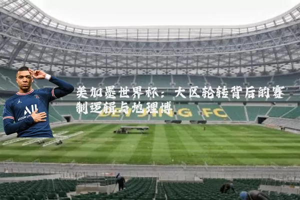 美加墨世界杯：大区轮转背后的赛制逻辑与地理博弈