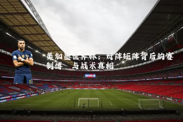 美加墨世界杯：对阵矩阵背后的赛制博弈与战术真相