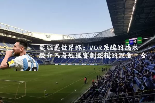 美加墨世界杯：VOR系统的战术级介入与地理赛制逻辑的深度耦合