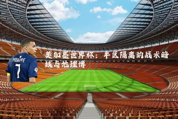 美加墨世界杯:半区隔离的战术暗线与地理博弈